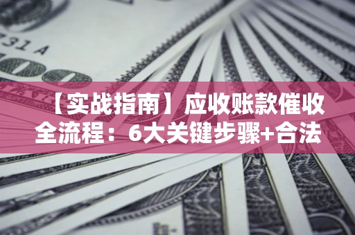 武汉【实战指南】应收账款催收全流程：6大关键步骤+合法回款技巧