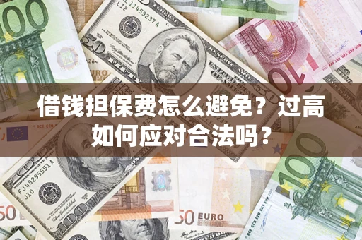 武汉借钱担保费怎么避免？过高如何应对合法吗？