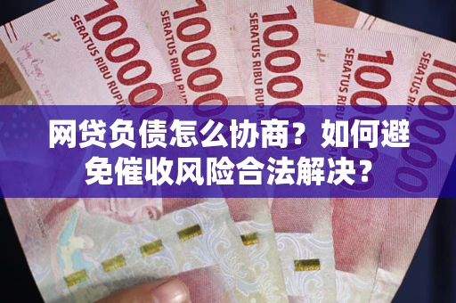 武汉网贷负债怎么协商？如何避免催收风险合法解决？