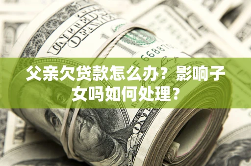 武汉父亲欠贷款怎么办？影响子女吗如何处理？