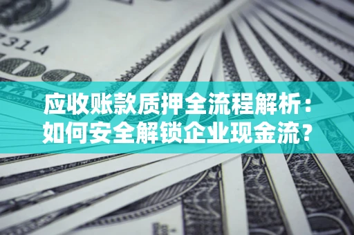 武汉应收账款质押全流程解析：如何安全解锁企业现金流？