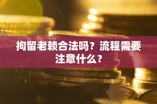 武汉拘留老赖合法吗？流程需要注意什么？