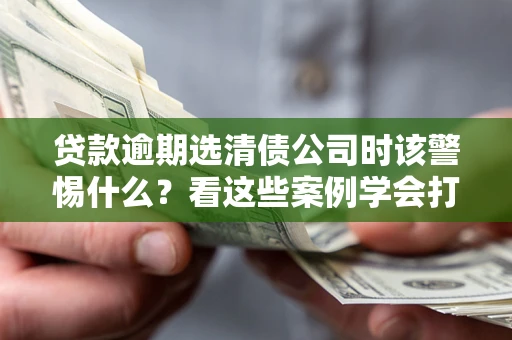 武汉贷款逾期选清债公司时该警惕什么？看这些案例学会打翻身仗