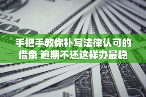 武汉手把手教你补写法律认可的借条 逾期不还这样办最稳妥