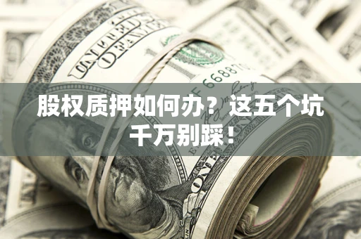 武汉股权质押如何办？这五个坑千万别踩！