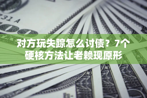 武汉对方玩失踪怎么讨债？7个硬核方法让老赖现原形