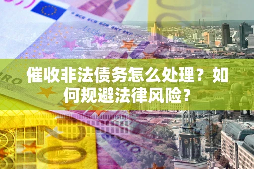 武汉催收非法债务怎么处理？如何规避法律风险？
