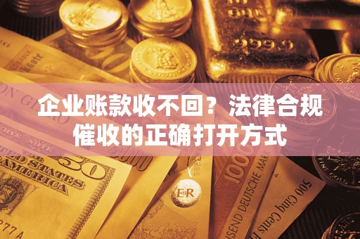 武汉企业账款收不回？法律合规催收的正确打开方式