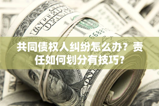 武汉共同债权人纠纷怎么办？责任如何划分有技巧？