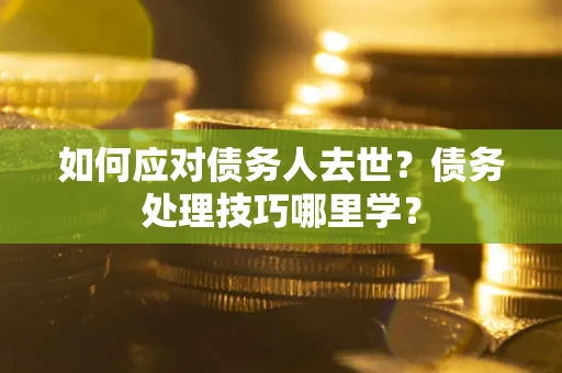 武汉如何应对债务人去世？债务处理技巧哪里学？