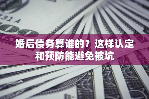 武汉婚后债务算谁的？这样认定和预防能避免被坑