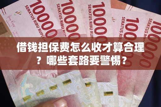 武汉借钱担保费怎么收才算合理？哪些套路要警惕？
