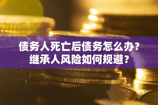 武汉债务人死亡后债务怎么办？继承人风险如何规避？