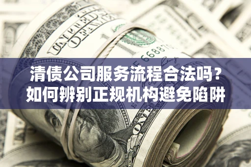 武汉清债公司服务流程合法吗？如何辨别正规机构避免陷阱？