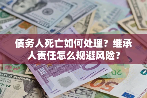 武汉债务人死亡如何处理?继承人责任怎么规避风险? 武汉债务人死亡如何处理?继承人责任怎么规避风险?