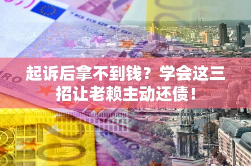 武汉起诉后拿不到钱？学会这三招让老赖主动还债！