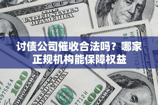武汉讨债公司催收合法吗？哪家正规机构能保障权益