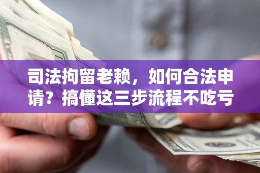 武汉司法拘留老赖，如何合法申请？搞懂这三步流程不吃亏！