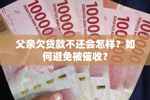 武汉父亲欠贷款不还会怎样？如何避免被催收？