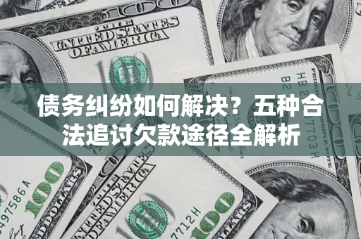 武汉债务纠纷如何解决？五种合法追讨欠款途径全解析