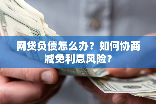 武汉网贷负债怎么办？如何协商减免利息风险？