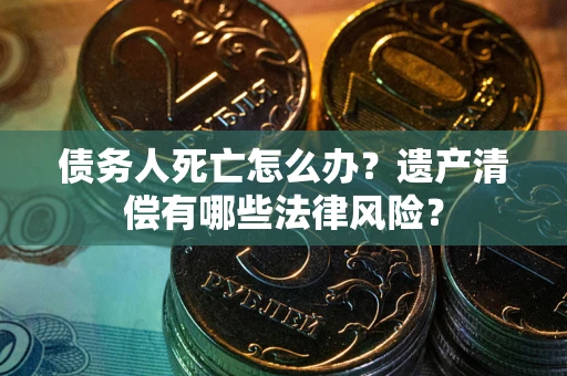 武汉债务人死亡怎么办？遗产清偿有哪些法律风险？