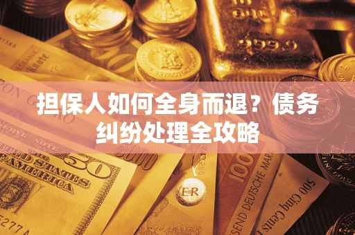 武汉担保人如何全身而退？债务纠纷处理全攻略
