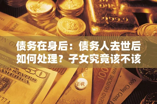 武汉债务在身后：债务人去世后如何处理？子女究竟该不该还钱？