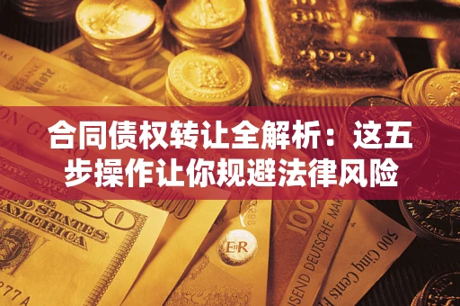 武汉合同债权转让全解析：这五步操作让你规避法律风险