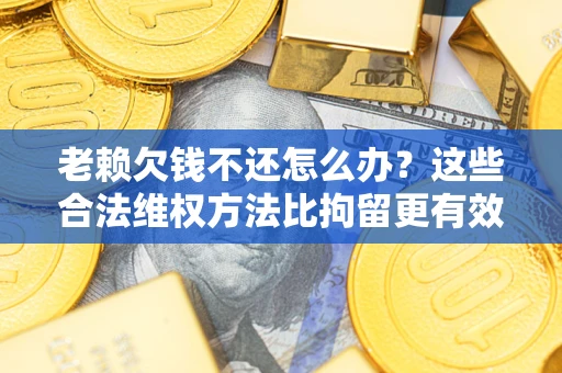 武汉老赖欠钱不还怎么办？这些合法维权方法比拘留更有效