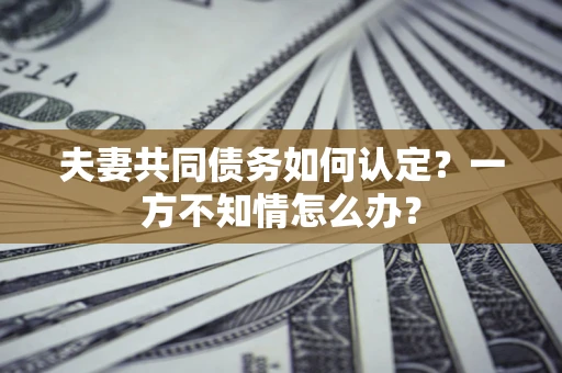 武汉夫妻共同债务如何认定？一方不知情怎么办？