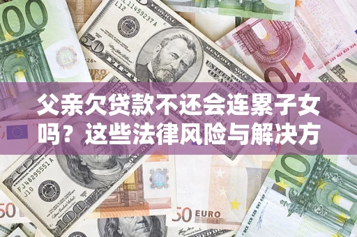 武汉父亲欠贷款不还会连累子女吗？这些法律风险与解决方法要早知道！