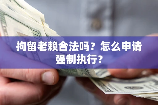 武汉拘留老赖合法吗？怎么申请强制执行？