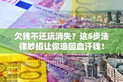 武汉欠钱不还玩消失？这5步法律妙招让你追回血汗钱！