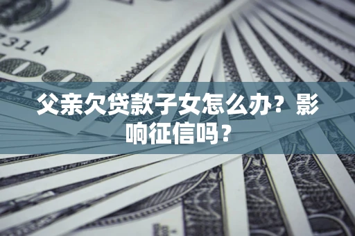 武汉父亲欠贷款子女怎么办？影响征信吗？