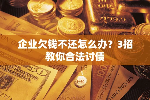 武汉企业欠钱不还怎么办？3招教你合法讨债