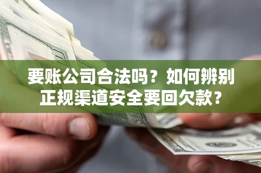 武汉要账公司合法吗？如何辨别正规渠道安全要回欠款？