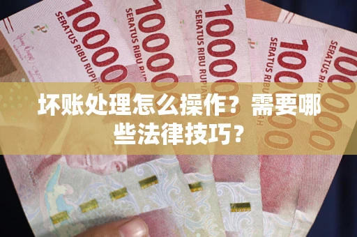 武汉坏账处理怎么操作？需要哪些法律技巧？