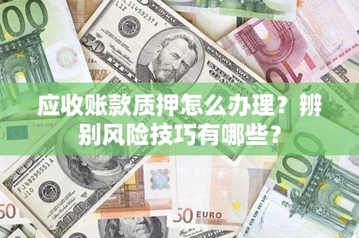 武汉应收账款质押怎么办理？辨别风险技巧有哪些？