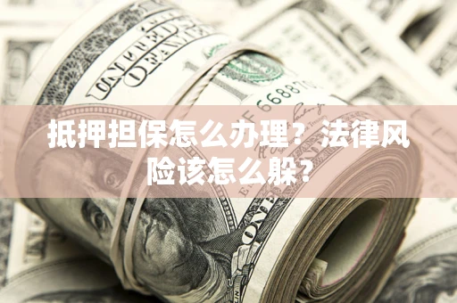 武汉抵押担保怎么办理？法律风险该怎么躲？