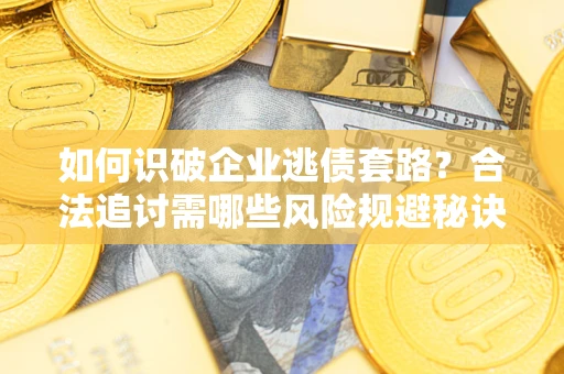 武汉如何识破企业逃债套路？合法追讨需哪些风险规避秘诀？