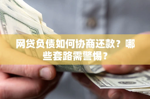 武汉网贷负债如何协商还款？哪些套路需警惕？