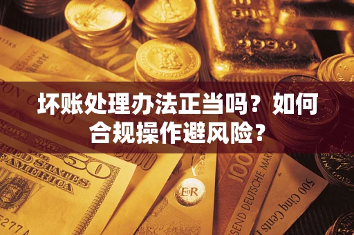 武汉坏账处理办法正当吗？如何合规操作避风险？