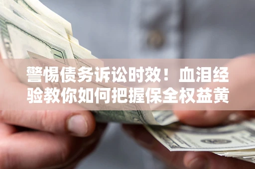 武汉警惕债务诉讼时效！血泪经验教你如何把握保全权益黄金期