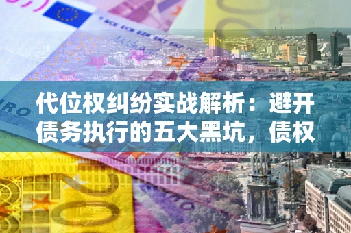 武汉代位权纠纷实战解析：避开债务执行的五大黑坑，债权人必看指南