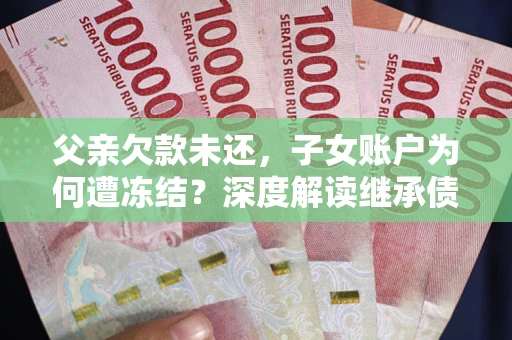 武汉父亲欠款未还，子女账户为何遭冻结？深度解读继承债务迷局