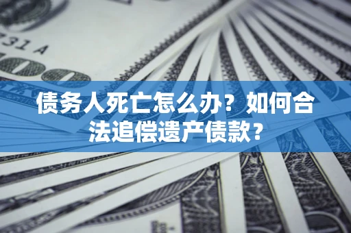 武汉债务人死亡怎么办？如何合法追偿遗产债款？