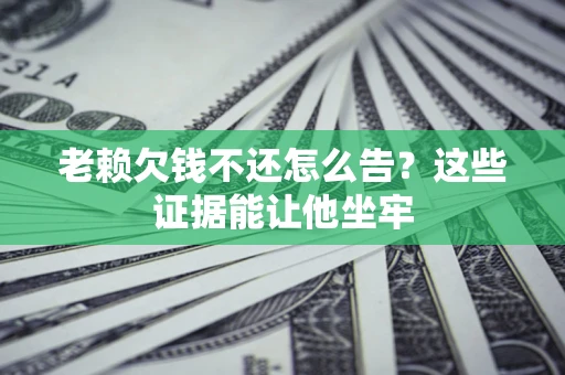 武汉老赖欠钱不还怎么告？这些证据能让他坐牢