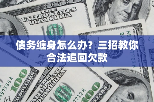 武汉债务缠身怎么办？三招教你合法追回欠款