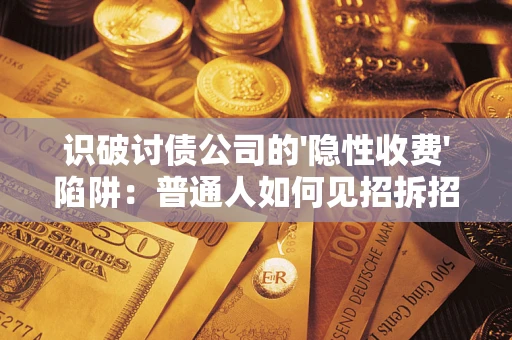武汉识破讨债公司的'隐性收费'陷阱：普通人如何见招拆招？